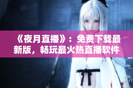 《夜月直播》：免费下载最新版，畅玩最火热直播软件！