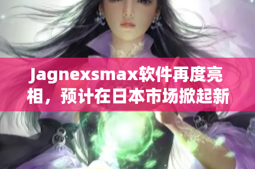 Jagnexsmax软件再度亮相，预计在日本市场掀起新一轮应用热潮
