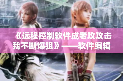 《远程控制软件成老攻攻击我不断爆狙》——软件编辑精心撰写