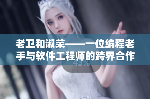 老卫和淑荣——一位编程老手与软件工程师的跨界合作