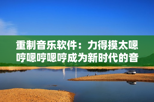重制音乐软件：力得摸太嗯哼嗯哼嗯哼成为新时代的音乐制作神器