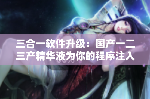三合一软件升级：国产一二三产精华液为你的程序注入新生命