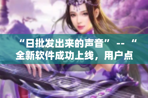 “日批发出来的声音” -- “全新软件成功上线，用户点赞不断”的声浪