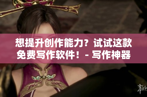 想提升创作能力？试试这款免费写作软件！- 写作神器让你更轻松
