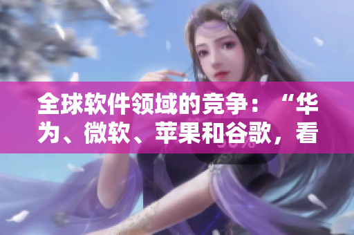 全球软件领域的竞争：“华为、微软、苹果和谷歌，看谁能占据领先地位？”