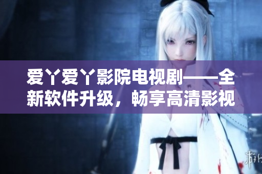 爱丫爱丫影院电视剧——全新软件升级，畅享高清影视！