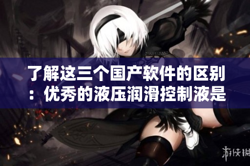 了解这三个国产软件的区别：优秀的液压润滑控制液是什么？
