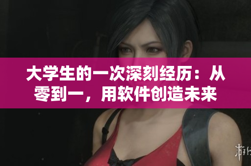 大学生的一次深刻经历：从零到一，用软件创造未来