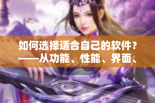 如何选择适合自己的软件？——从功能、性能、界面、价格四方面来看