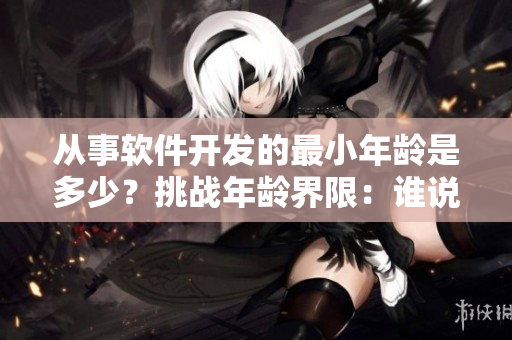 从事软件开发的最小年龄是多少？挑战年龄界限：谁说35岁不该写代码！