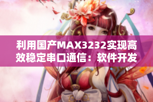 利用国产MAX3232实现高效稳定串口通信：软件开发者必备利器