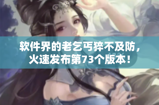 软件界的老乞丐猝不及防，火速发布第73个版本！