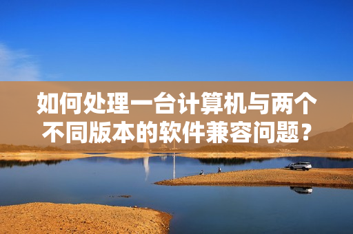 如何处理一台计算机与两个不同版本的软件兼容问题？
