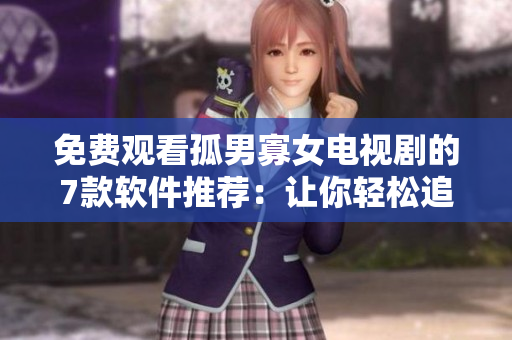 免费观看孤男寡女电视剧的7款软件推荐：让你轻松追剧，无需付费！