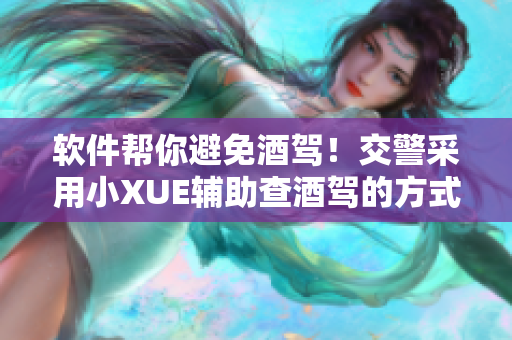 软件帮你避免酒驾！交警采用小XUE辅助查酒驾的方式！