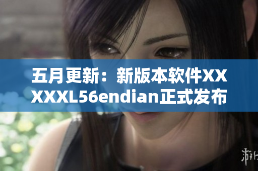 五月更新：新版本软件XXXXXL56endian正式发布！