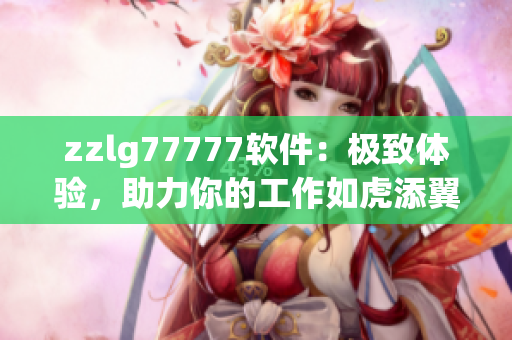 zzlg77777软件：极致体验，助力你的工作如虎添翼