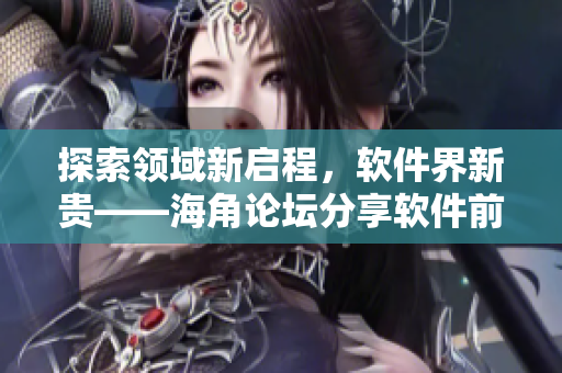 探索领域新启程，软件界新贵——海角论坛分享软件前沿资讯！
