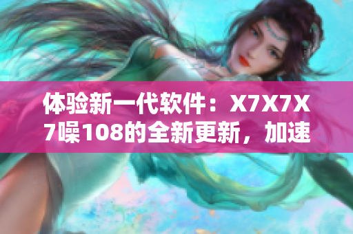 体验新一代软件：X7X7X7噪108的全新更新，加速高效操作