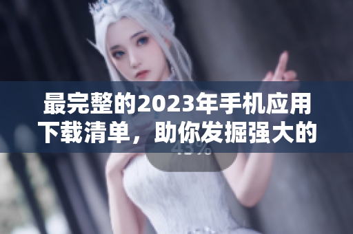 最完整的2023年手机应用下载清单，助你发掘强大的移动软件！
