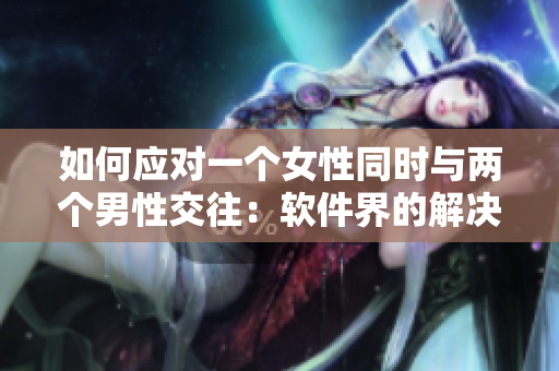 如何应对一个女性同时与两个男性交往：软件界的解决方案
