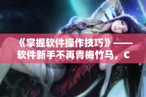 《掌握软件操作技巧》——软件新手不再青梅竹马，C1V2教你轻松上手
