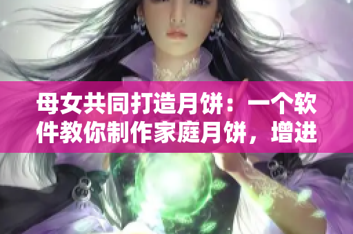 母女共同打造月饼：一个软件教你制作家庭月饼，增进亲情