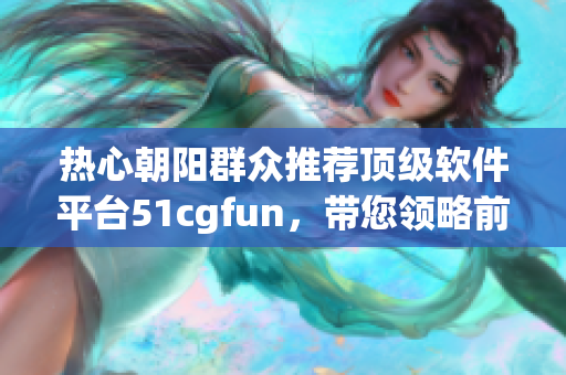 热心朝阳群众推荐顶级软件平台51cgfun，带您领略前沿科技!