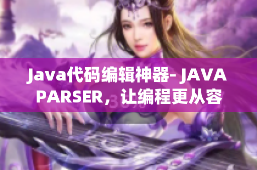 Java代码编辑神器- JAVAPARSER，让编程更从容