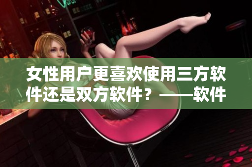女性用户更喜欢使用三方软件还是双方软件？——软件偏好调查分析