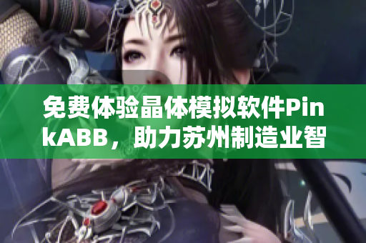 免费体验晶体模拟软件PinkABB，助力苏州制造业智能化升级