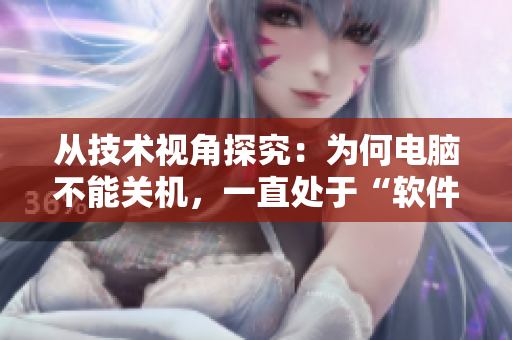 从技术视角探究：为何电脑不能关机，一直处于“软件硬”