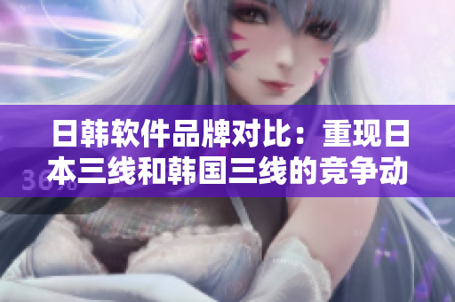 日韩软件品牌对比：重现日本三线和韩国三线的竞争动态
