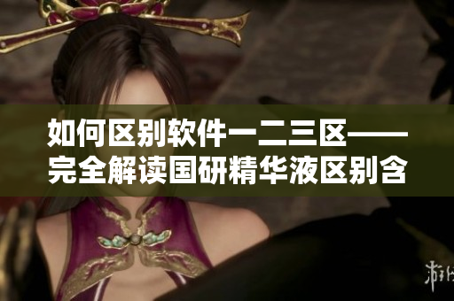 如何区别软件一二三区——完全解读国研精华液区别含义！