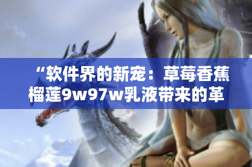 “软件界的新宠：草莓香蕉榴莲9w97w乳液带来的革命性体验”