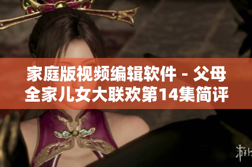 家庭版视频编辑软件 - 父母全家儿女大联欢第14集简评