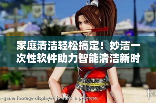 家庭清洁轻松搞定！妙洁一次性软件助力智能清洁新时代