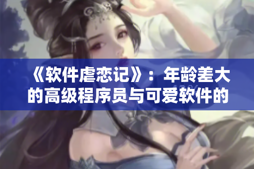 《软件虐恋记》：年龄差大的高级程序员与可爱软件的爱情故事