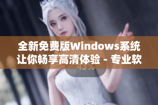 全新免费版Windows系统让你畅享高清体验 - 专业软件编辑推荐