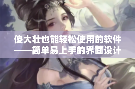 傻大壮也能轻松使用的软件——简单易上手的界面设计