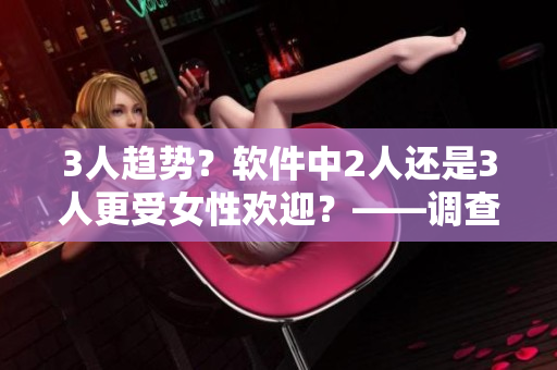 3人趋势？软件中2人还是3人更受女性欢迎？——调查报告