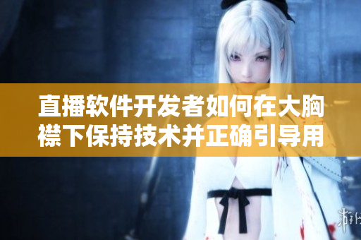 直播软件开发者如何在大胸襟下保持技术并正确引导用户？
