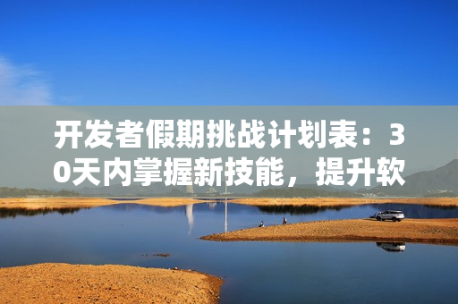 开发者假期挑战计划表：30天内掌握新技能，提升软件开发能力