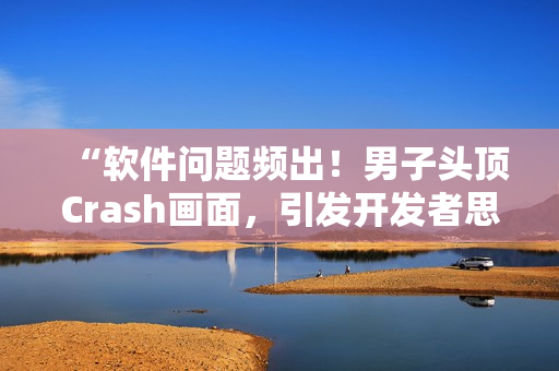 “软件问题频出！男子头顶Crash画面，引发开发者思考”