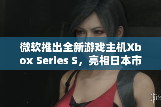 微软推出全新游戏主机Xbox Series S，亮相日本市场！