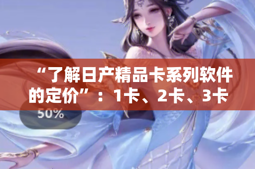 “了解日产精品卡系列软件的定价”：1卡、2卡、3卡多少钱？