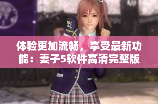 体验更加流畅，享受最新功能：妻子5软件高清完整版免费下载