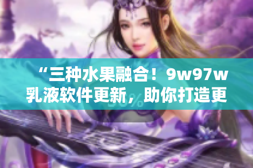 “三种水果融合！9w97w乳液软件更新，助你打造更舒适的PC环境”
