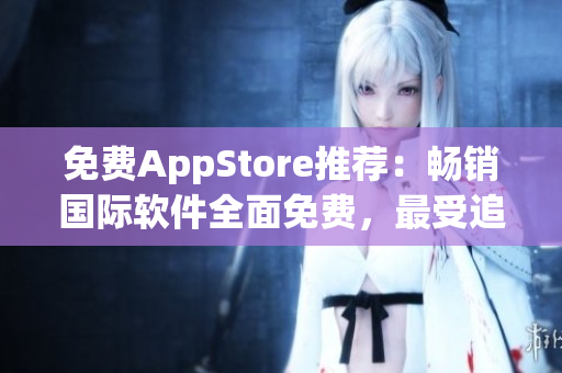 免费AppStore推荐：畅销国际软件全面免费，最受追捧应用一网打尽！