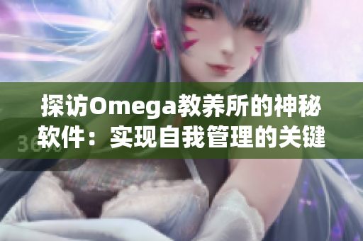 探访Omega教养所的神秘软件：实现自我管理的关键利器